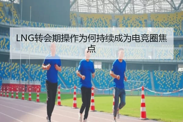 LNG转会期操作为何持续成为电竞圈焦点